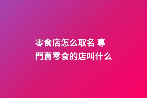 零食店怎么取名 專門賣零食的店叫什么-第1張-店鋪起名-玄機派
